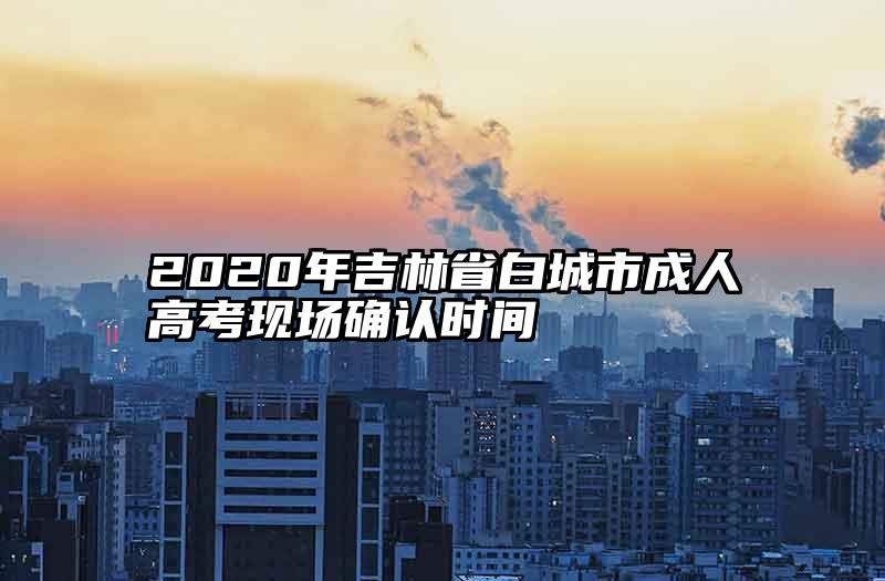 2020年吉林省白城市成人高考现场确认时间