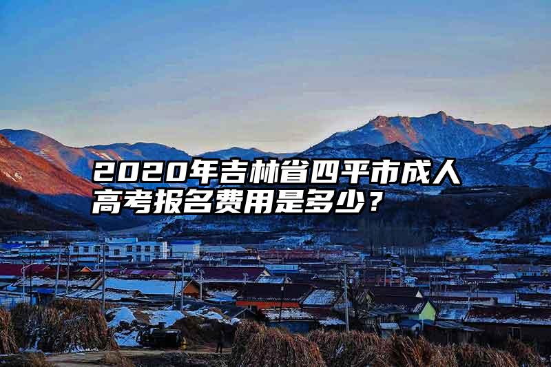 2020年吉林省四平市成人高考报名费用是多少？