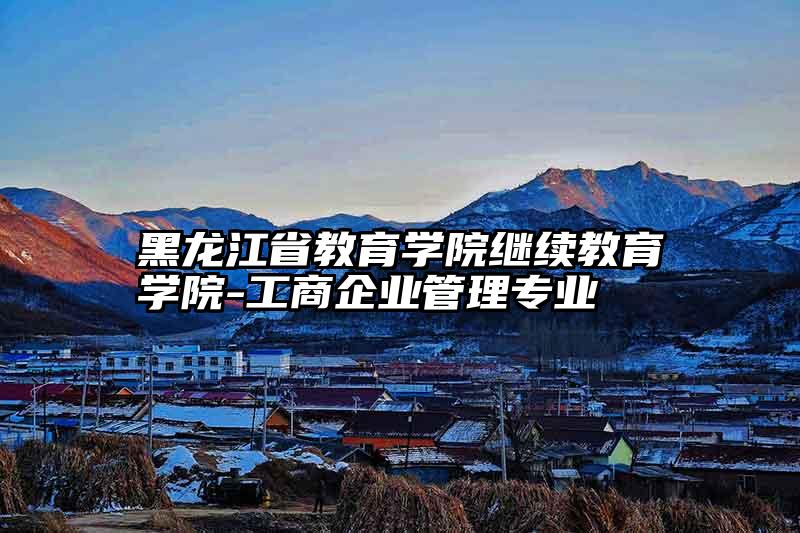 黑龙江省教育学院继续教育学院-工商企业管理专业