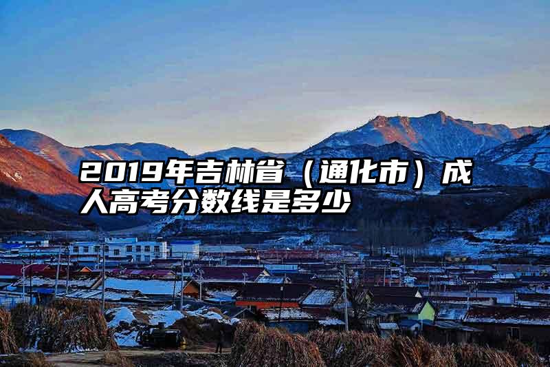2019年吉林省（通化市）成人高考分数线是多少