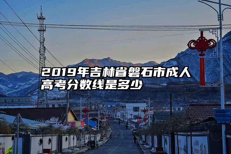2019年吉林省磐石市成人高考分数线是多少