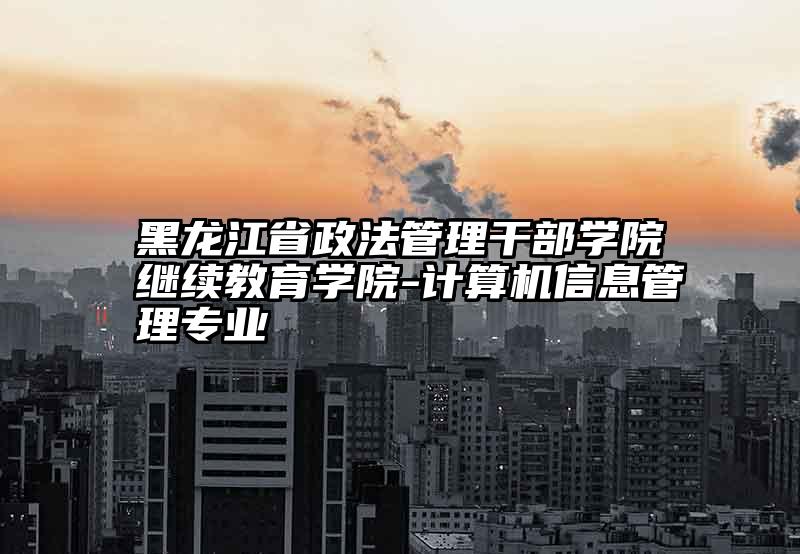 黑龙江省政法管理干部学院继续教育学院-计算机信息管理专业