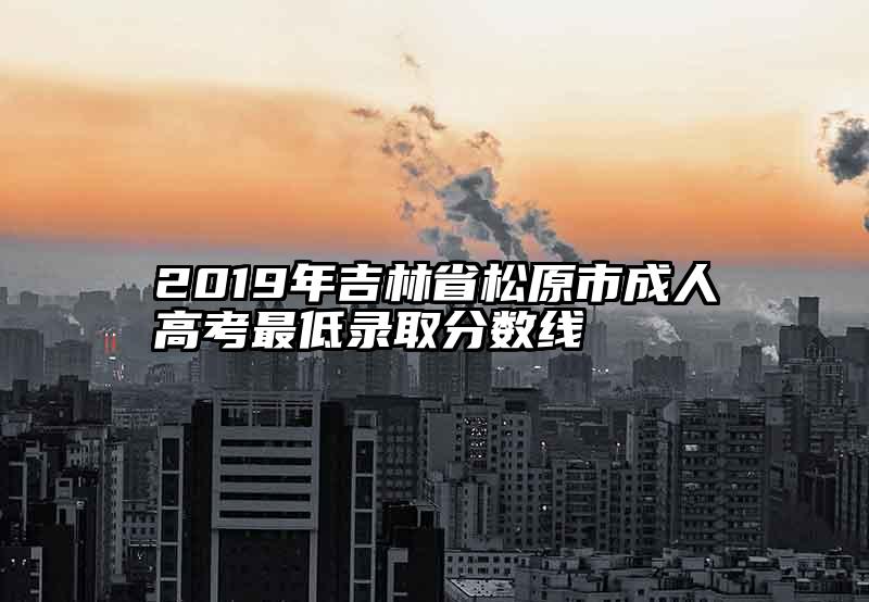 2019年吉林省松原市成人高考最低录取分数线
