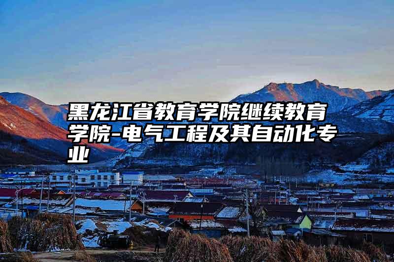 黑龙江省教育学院继续教育学院-电气工程及其自动化专业