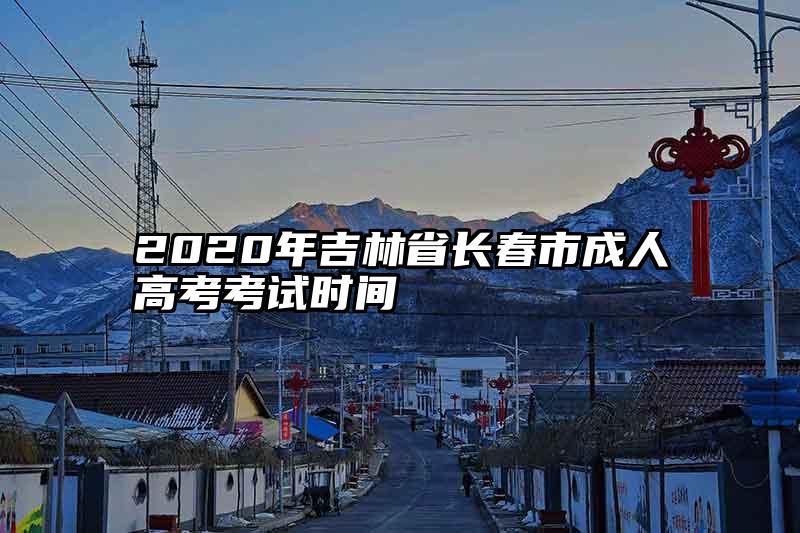 2020年吉林省长春市成人高考考试时间