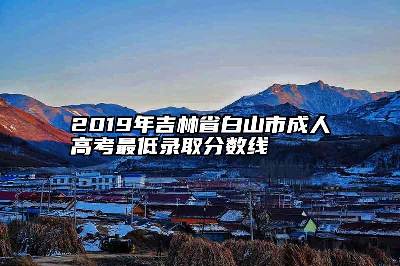 2019年吉林省白山市成人高考最低录取分数线