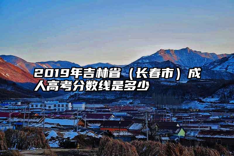 2019年吉林省（长春市）成人高考分数线是多少