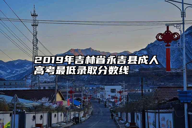 2019年吉林省永吉县成人高考最低录取分数线