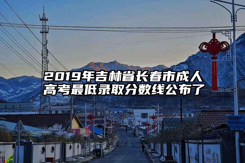 2019年吉林省长春市成人高考最低录取分数线公布了