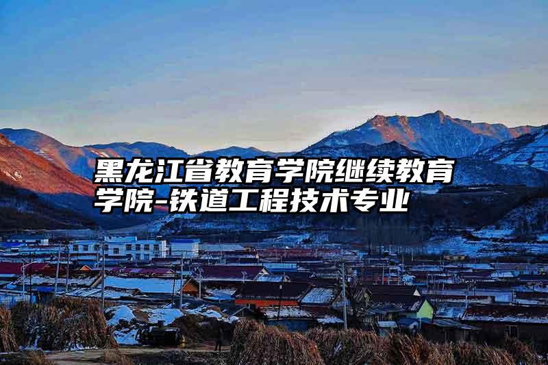 黑龙江省教育学院继续教育学院-铁道工程技术专业