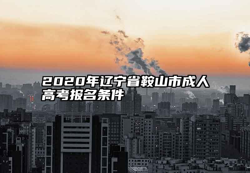 2020年辽宁省鞍山市成人高考报名条件