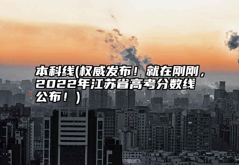 本科线(权威发布！就在刚刚，2022年江苏省高考分数线公布！)