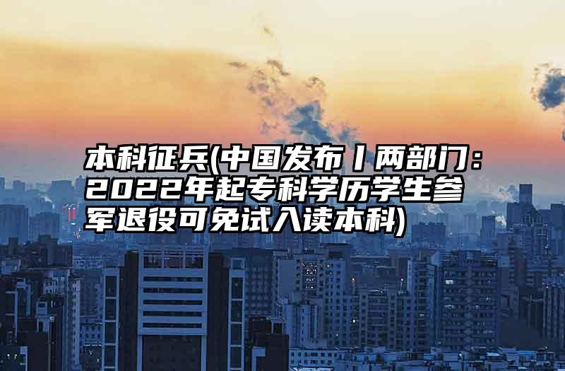 本科征兵(中国发布丨两部门：2022年起专科学历学生参军退役可免试入读本科)